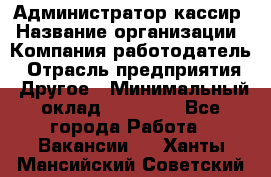 Администратор-кассир › Название организации ­ Компания-работодатель › Отрасль предприятия ­ Другое › Минимальный оклад ­ 15 000 - Все города Работа » Вакансии   . Ханты-Мансийский,Советский г.